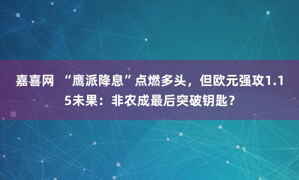 嘉喜网  “鹰派降息”点燃多头，但欧元强攻1.15未果：非农成最后突破钥匙？