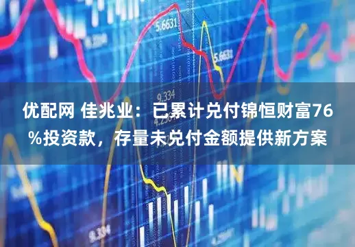 优配网 佳兆业：已累计兑付锦恒财富76%投资款，存量未兑付金额提供新方案