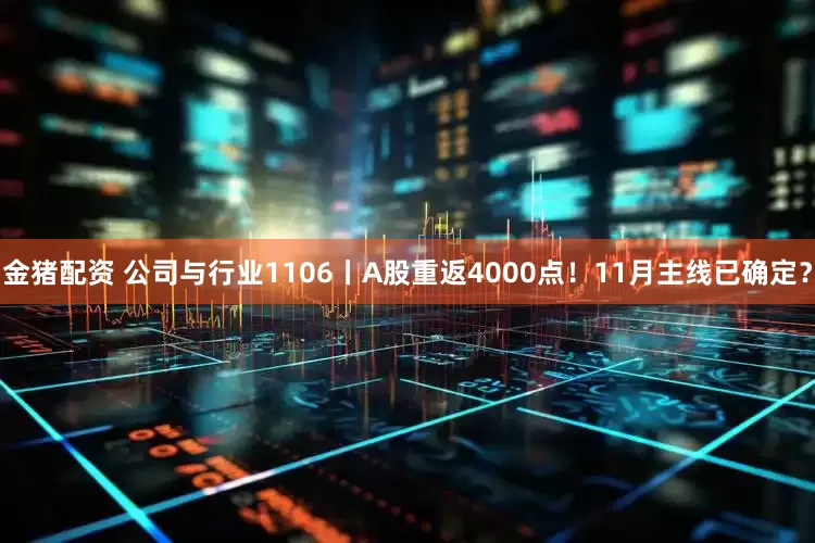 金猪配资 公司与行业1106丨A股重返4000点！11月主线已确定？