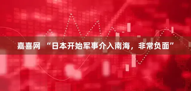 嘉喜网  “日本开始军事介入南海，非常负面”