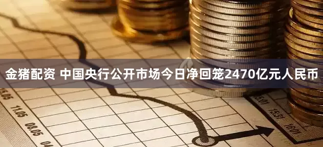 金猪配资 中国央行公开市场今日净回笼2470亿元人民币