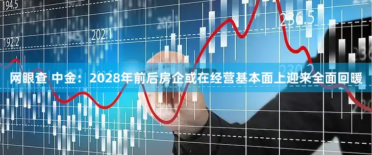 网眼查 中金：2028年前后房企或在经营基本面上迎来全面回暖